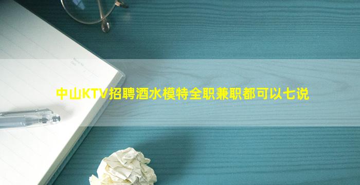 中山KTV招聘酒水模特全职兼职都可以七说